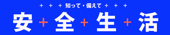 知って・備えて　安全生活